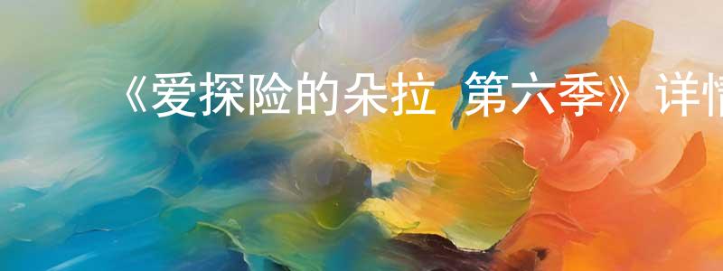 陈福培的动漫综艺大全,《爱探险的朵拉 第六季》详情介绍_爱探险的朵拉 第六季已完结在线观看_爱探险的朵拉 第六季迅雷下载_欧美动漫